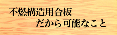 不燃構造用合板だから可能なこと～火災はもちろん耐震性にも優れる～